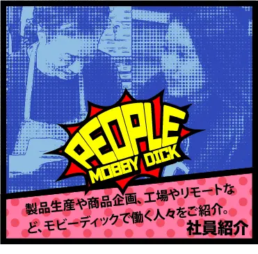 製品生産や商品企画、工場やリモートなど、モビーディックで働く人々をご紹介。