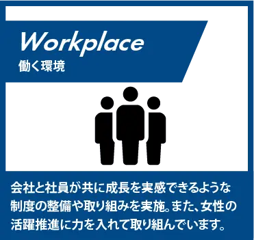 働く環境:会社と社員が共に成長を実感できるような制度の整備や取り組みを実施。また、女性の活躍推進に力を入れて取り組んでいます。